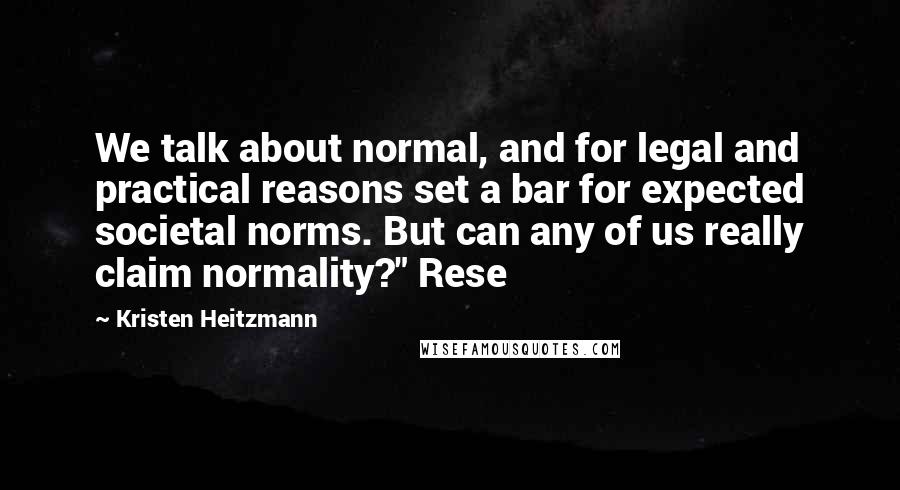 Kristen Heitzmann Quotes: We talk about normal, and for legal and practical reasons set a bar for expected societal norms. But can any of us really claim normality?" Rese