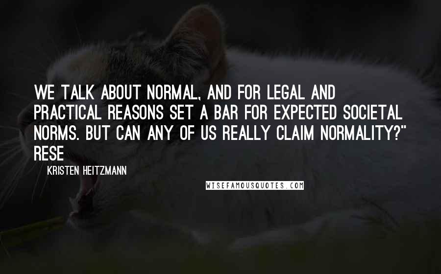 Kristen Heitzmann Quotes: We talk about normal, and for legal and practical reasons set a bar for expected societal norms. But can any of us really claim normality?" Rese