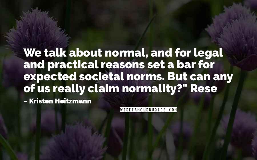 Kristen Heitzmann Quotes: We talk about normal, and for legal and practical reasons set a bar for expected societal norms. But can any of us really claim normality?" Rese