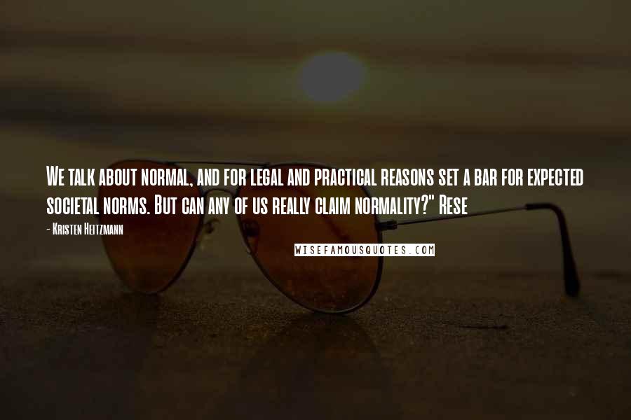 Kristen Heitzmann Quotes: We talk about normal, and for legal and practical reasons set a bar for expected societal norms. But can any of us really claim normality?" Rese