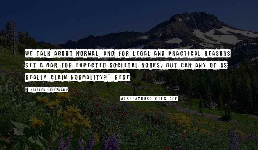 Kristen Heitzmann Quotes: We talk about normal, and for legal and practical reasons set a bar for expected societal norms. But can any of us really claim normality?" Rese