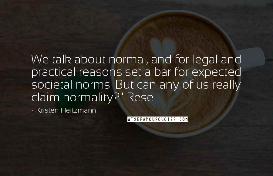 Kristen Heitzmann Quotes: We talk about normal, and for legal and practical reasons set a bar for expected societal norms. But can any of us really claim normality?" Rese