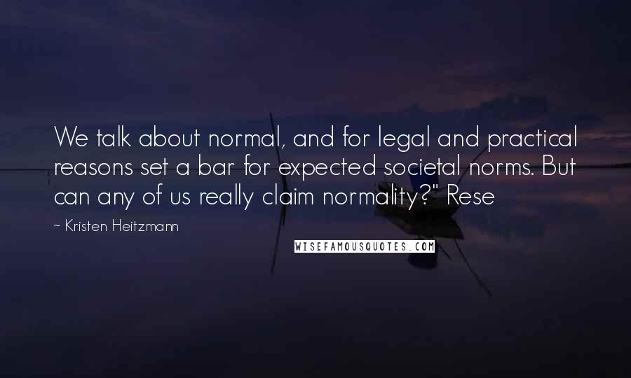 Kristen Heitzmann Quotes: We talk about normal, and for legal and practical reasons set a bar for expected societal norms. But can any of us really claim normality?" Rese