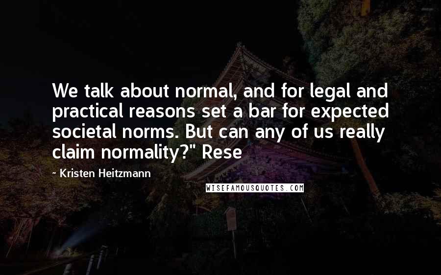 Kristen Heitzmann Quotes: We talk about normal, and for legal and practical reasons set a bar for expected societal norms. But can any of us really claim normality?" Rese