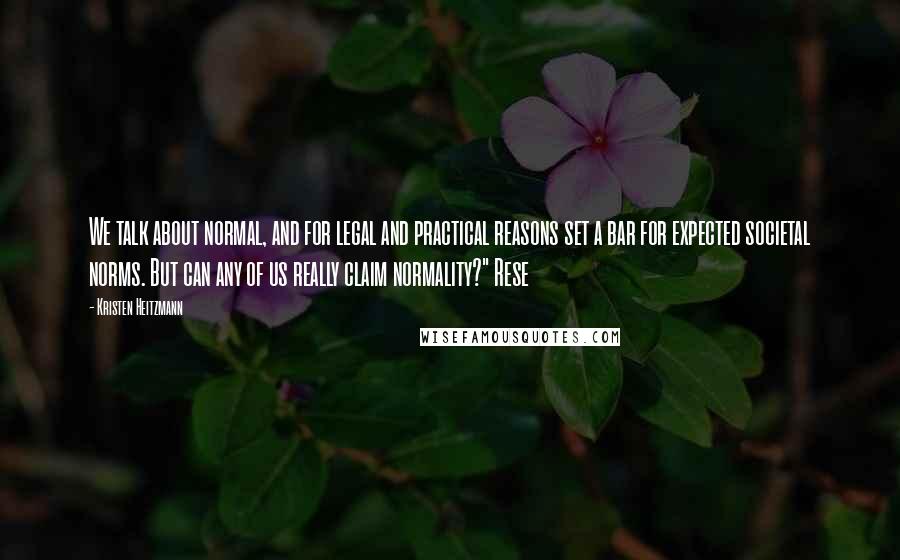 Kristen Heitzmann Quotes: We talk about normal, and for legal and practical reasons set a bar for expected societal norms. But can any of us really claim normality?" Rese