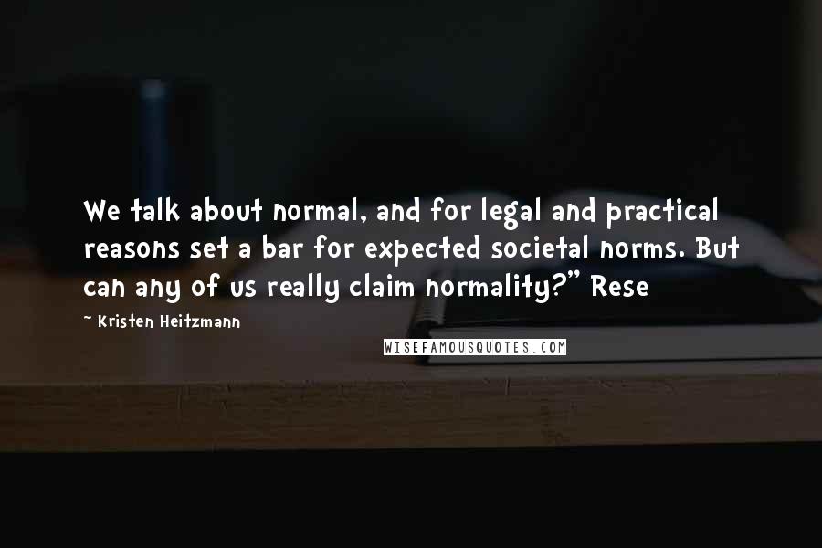 Kristen Heitzmann Quotes: We talk about normal, and for legal and practical reasons set a bar for expected societal norms. But can any of us really claim normality?" Rese