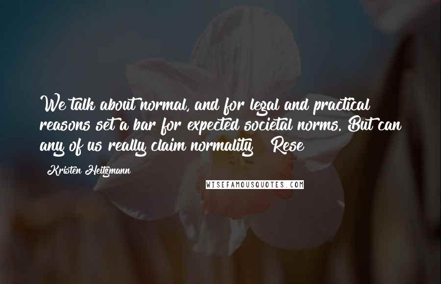 Kristen Heitzmann Quotes: We talk about normal, and for legal and practical reasons set a bar for expected societal norms. But can any of us really claim normality?" Rese