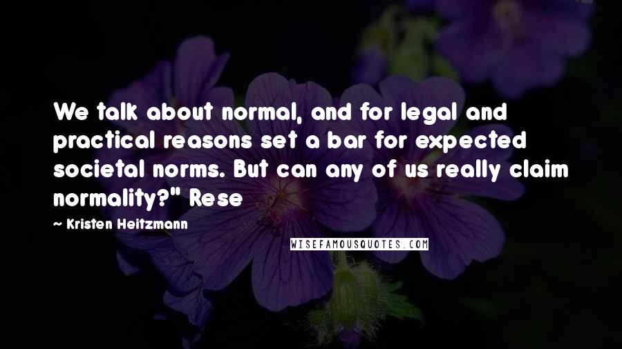 Kristen Heitzmann Quotes: We talk about normal, and for legal and practical reasons set a bar for expected societal norms. But can any of us really claim normality?" Rese