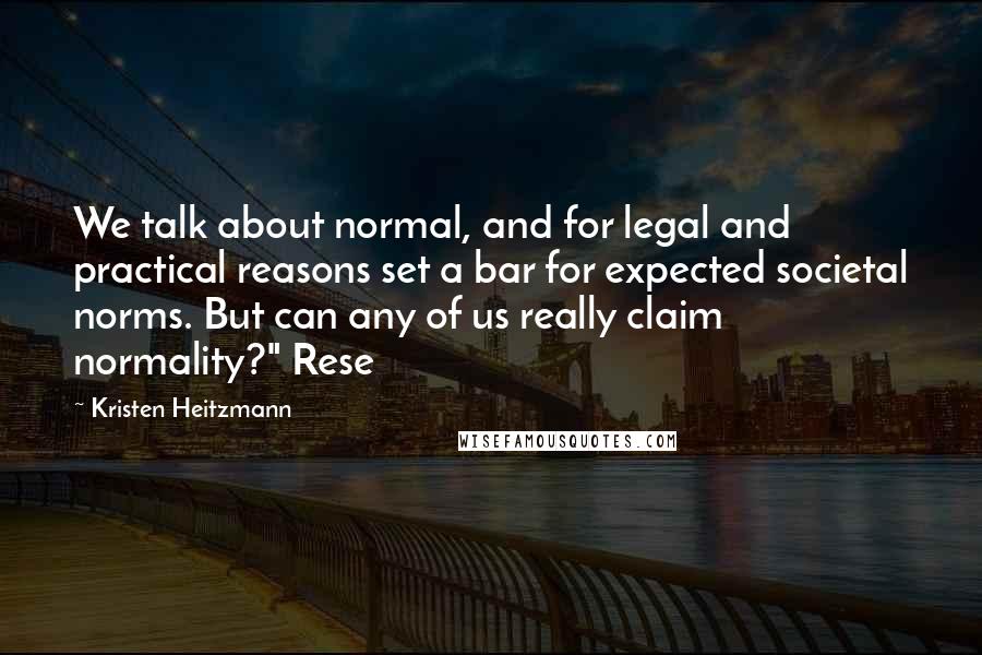 Kristen Heitzmann Quotes: We talk about normal, and for legal and practical reasons set a bar for expected societal norms. But can any of us really claim normality?" Rese