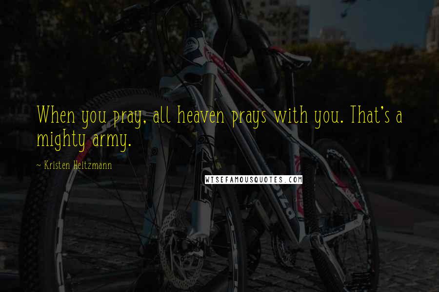 Kristen Heitzmann Quotes: When you pray, all heaven prays with you. That's a mighty army.