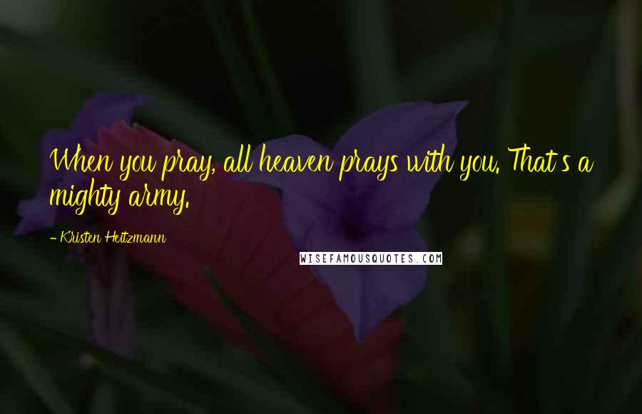 Kristen Heitzmann Quotes: When you pray, all heaven prays with you. That's a mighty army.