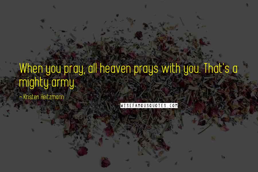 Kristen Heitzmann Quotes: When you pray, all heaven prays with you. That's a mighty army.