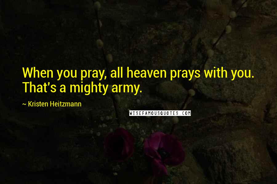 Kristen Heitzmann Quotes: When you pray, all heaven prays with you. That's a mighty army.