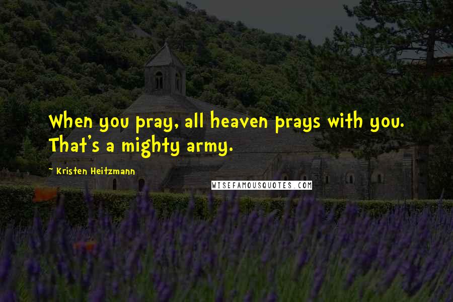 Kristen Heitzmann Quotes: When you pray, all heaven prays with you. That's a mighty army.