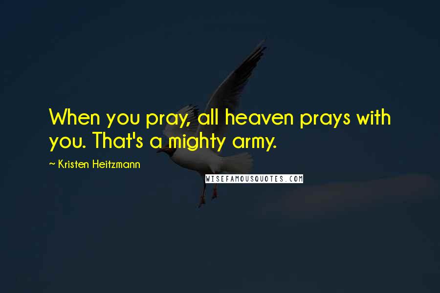 Kristen Heitzmann Quotes: When you pray, all heaven prays with you. That's a mighty army.