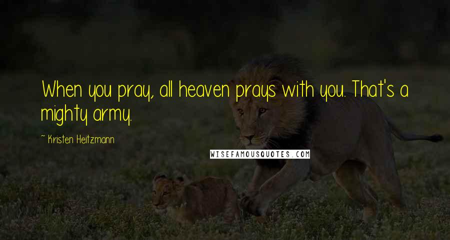 Kristen Heitzmann Quotes: When you pray, all heaven prays with you. That's a mighty army.