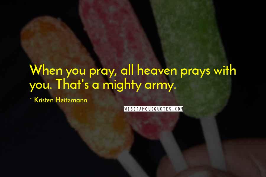 Kristen Heitzmann Quotes: When you pray, all heaven prays with you. That's a mighty army.