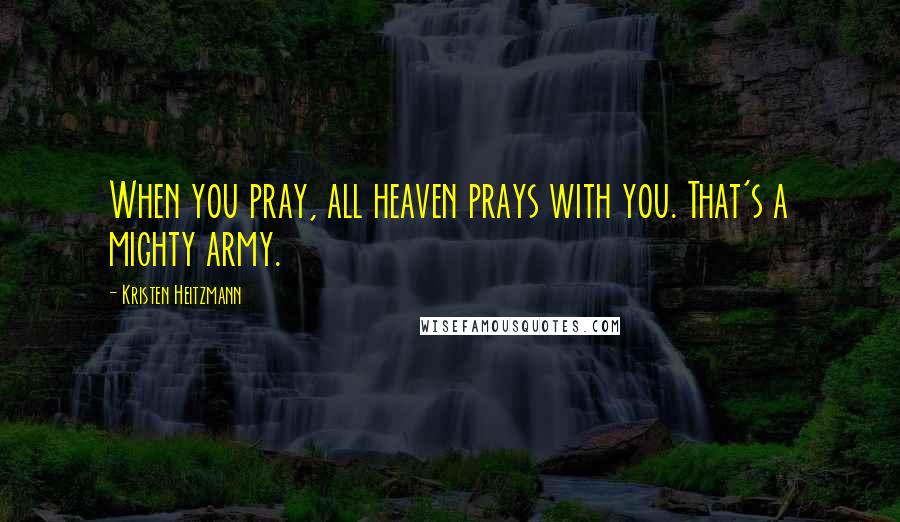 Kristen Heitzmann Quotes: When you pray, all heaven prays with you. That's a mighty army.