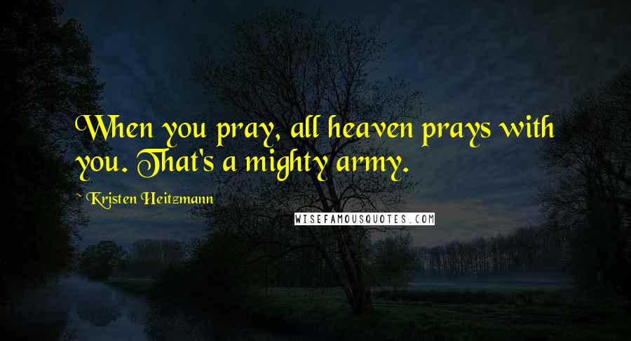 Kristen Heitzmann Quotes: When you pray, all heaven prays with you. That's a mighty army.