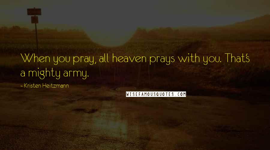 Kristen Heitzmann Quotes: When you pray, all heaven prays with you. That's a mighty army.