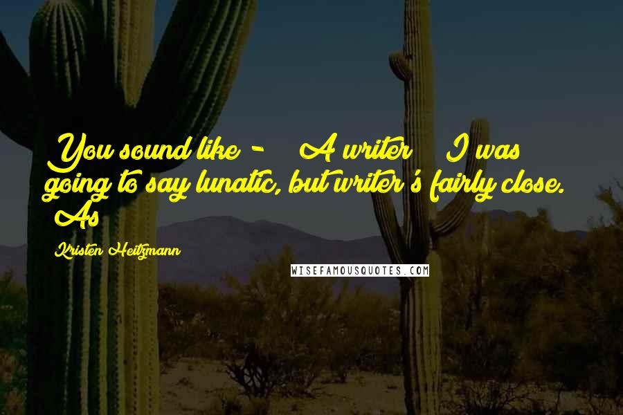 Kristen Heitzmann Quotes: You sound like - " "A writer?" "I was going to say lunatic, but writer's fairly close." "As