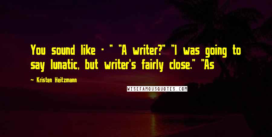 Kristen Heitzmann Quotes: You sound like - " "A writer?" "I was going to say lunatic, but writer's fairly close." "As