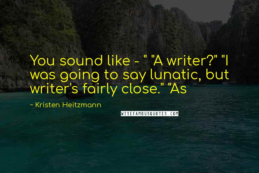 Kristen Heitzmann Quotes: You sound like - " "A writer?" "I was going to say lunatic, but writer's fairly close." "As