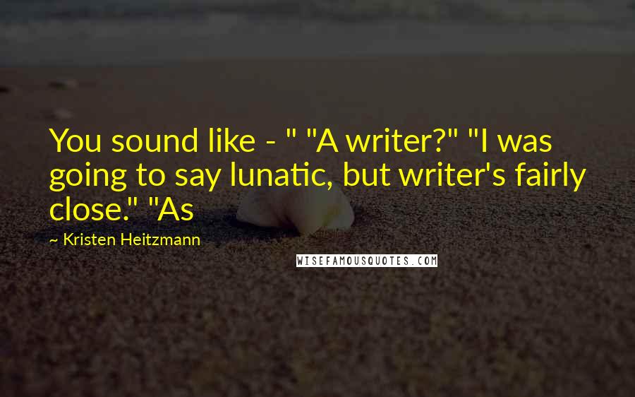 Kristen Heitzmann Quotes: You sound like - " "A writer?" "I was going to say lunatic, but writer's fairly close." "As