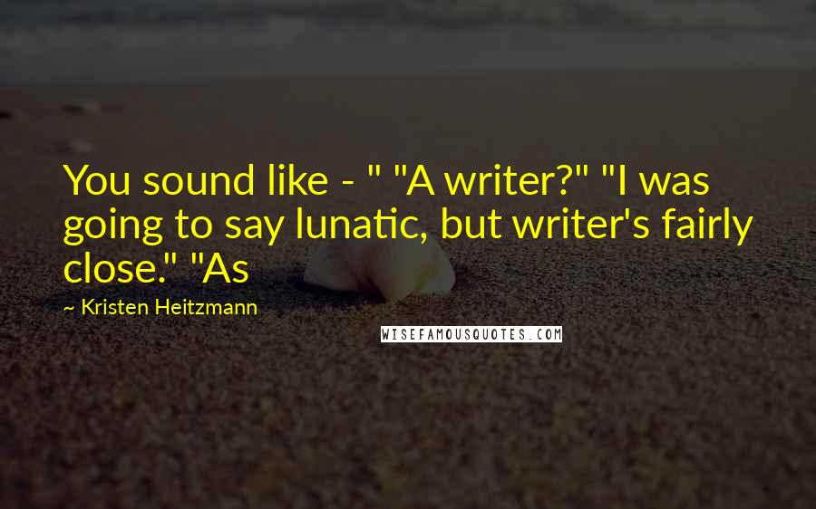 Kristen Heitzmann Quotes: You sound like - " "A writer?" "I was going to say lunatic, but writer's fairly close." "As