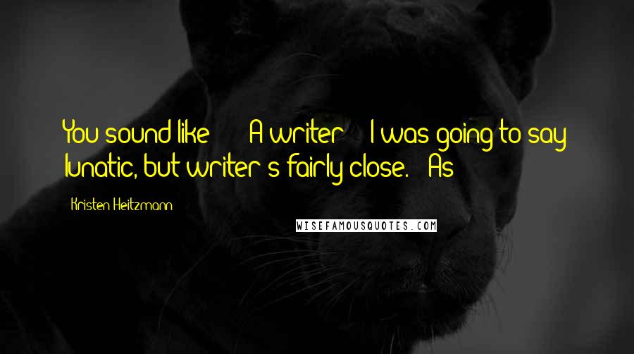 Kristen Heitzmann Quotes: You sound like - " "A writer?" "I was going to say lunatic, but writer's fairly close." "As