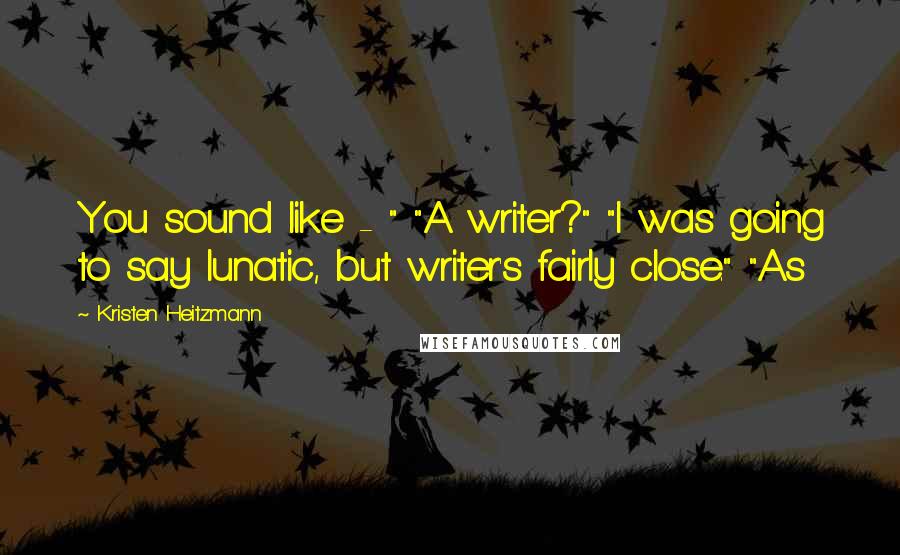 Kristen Heitzmann Quotes: You sound like - " "A writer?" "I was going to say lunatic, but writer's fairly close." "As