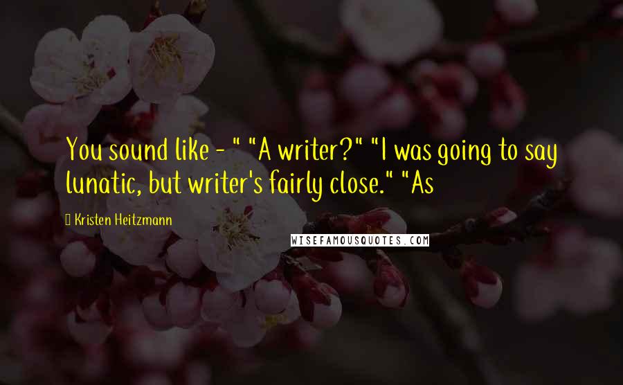 Kristen Heitzmann Quotes: You sound like - " "A writer?" "I was going to say lunatic, but writer's fairly close." "As