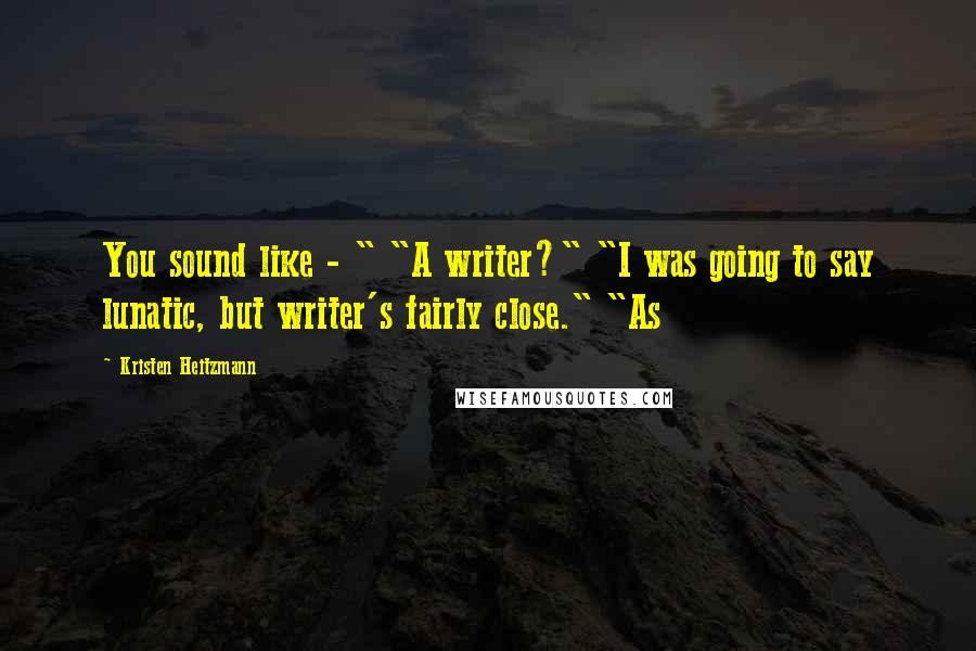 Kristen Heitzmann Quotes: You sound like - " "A writer?" "I was going to say lunatic, but writer's fairly close." "As