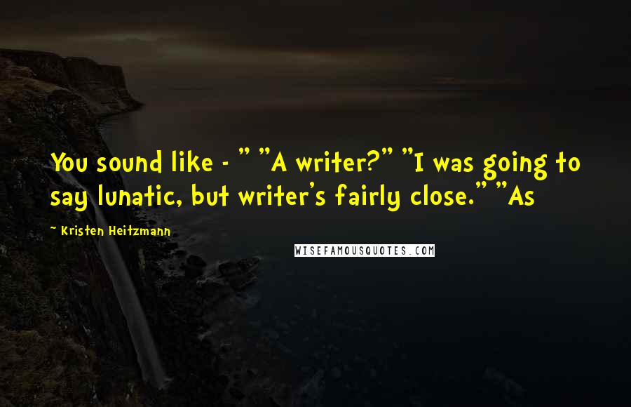 Kristen Heitzmann Quotes: You sound like - " "A writer?" "I was going to say lunatic, but writer's fairly close." "As