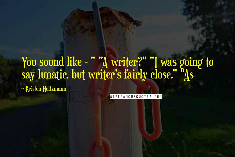 Kristen Heitzmann Quotes: You sound like - " "A writer?" "I was going to say lunatic, but writer's fairly close." "As