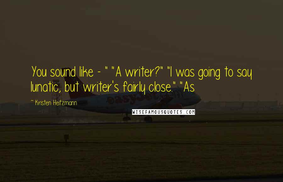 Kristen Heitzmann Quotes: You sound like - " "A writer?" "I was going to say lunatic, but writer's fairly close." "As