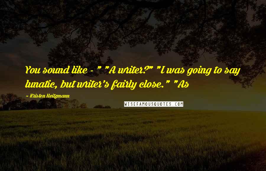 Kristen Heitzmann Quotes: You sound like - " "A writer?" "I was going to say lunatic, but writer's fairly close." "As