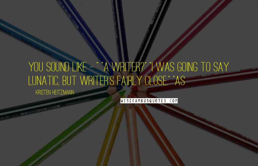 Kristen Heitzmann Quotes: You sound like - " "A writer?" "I was going to say lunatic, but writer's fairly close." "As