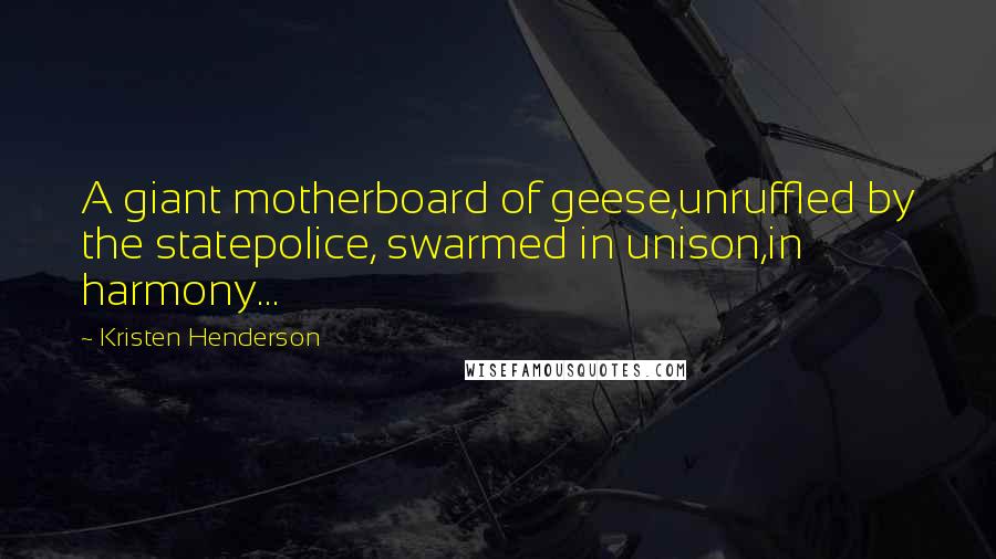 Kristen Henderson Quotes: A giant motherboard of geese,unruffled by the statepolice, swarmed in unison,in harmony...