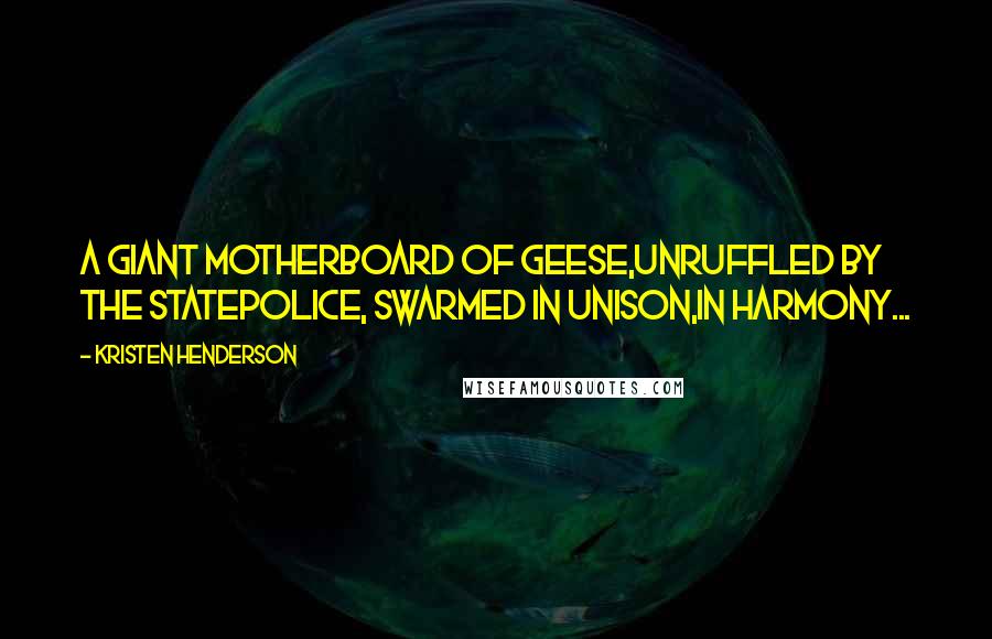 Kristen Henderson Quotes: A giant motherboard of geese,unruffled by the statepolice, swarmed in unison,in harmony...