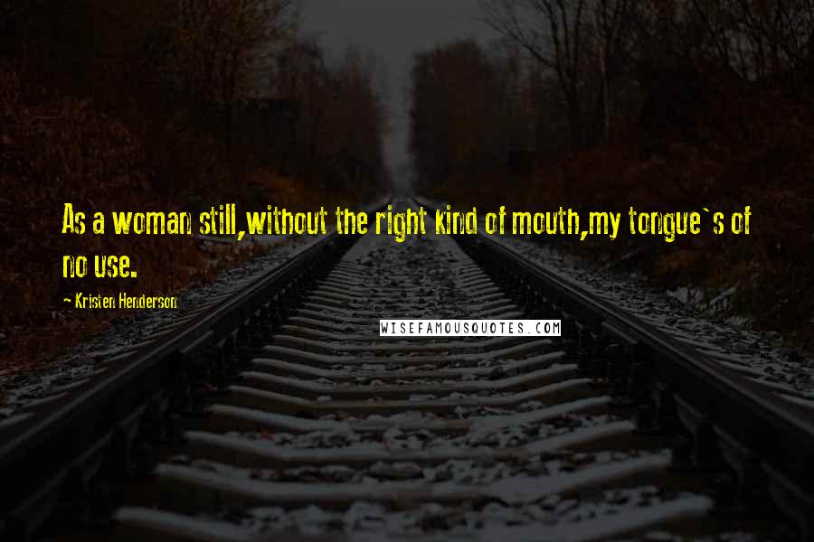 Kristen Henderson Quotes: As a woman still,without the right kind of mouth,my tongue's of no use.