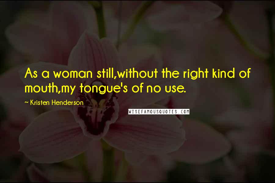 Kristen Henderson Quotes: As a woman still,without the right kind of mouth,my tongue's of no use.