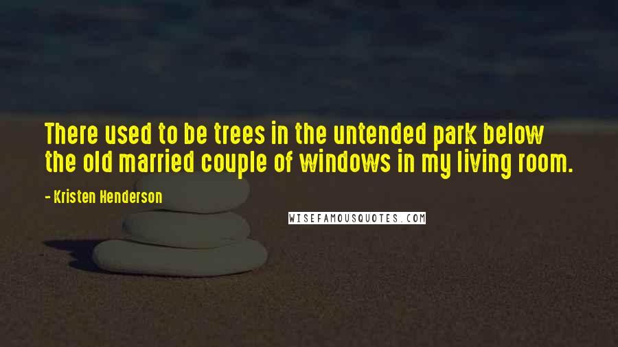 Kristen Henderson Quotes: There used to be trees in the untended park below the old married couple of windows in my living room.