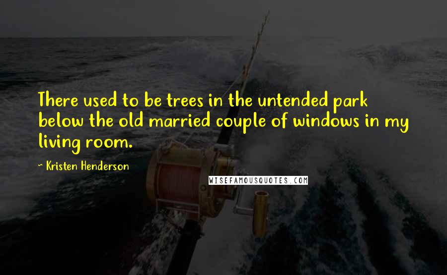 Kristen Henderson Quotes: There used to be trees in the untended park below the old married couple of windows in my living room.