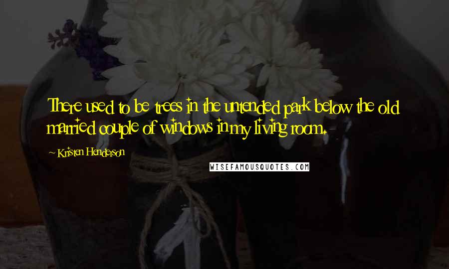 Kristen Henderson Quotes: There used to be trees in the untended park below the old married couple of windows in my living room.