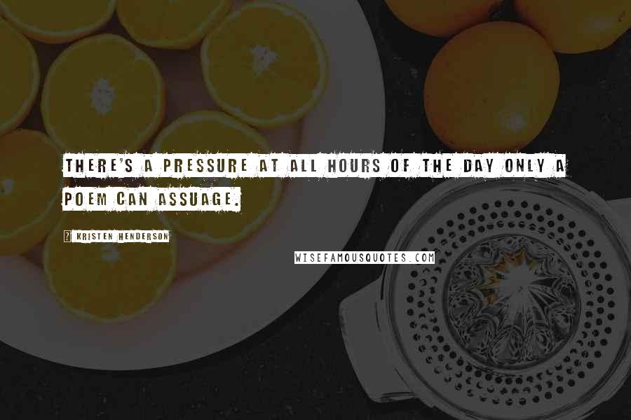 Kristen Henderson Quotes: There's a pressure at all hours of the day only a poem can assuage.