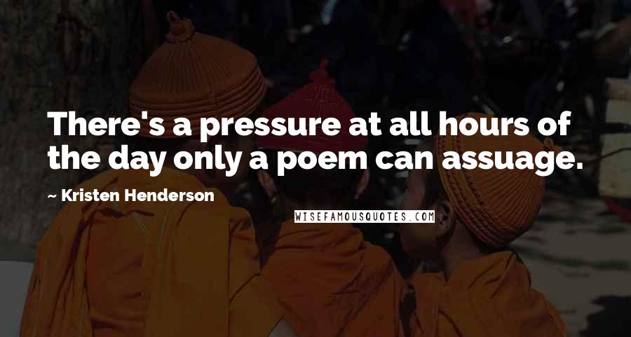 Kristen Henderson Quotes: There's a pressure at all hours of the day only a poem can assuage.