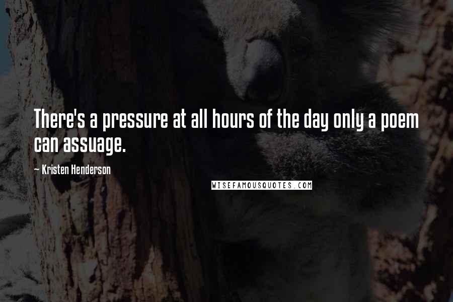 Kristen Henderson Quotes: There's a pressure at all hours of the day only a poem can assuage.