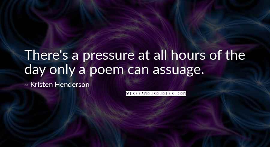 Kristen Henderson Quotes: There's a pressure at all hours of the day only a poem can assuage.