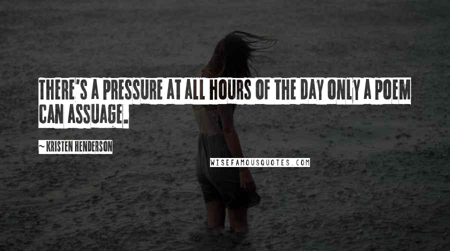 Kristen Henderson Quotes: There's a pressure at all hours of the day only a poem can assuage.